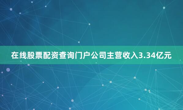 在线股票配资查询门户公司主营收入3.34亿元