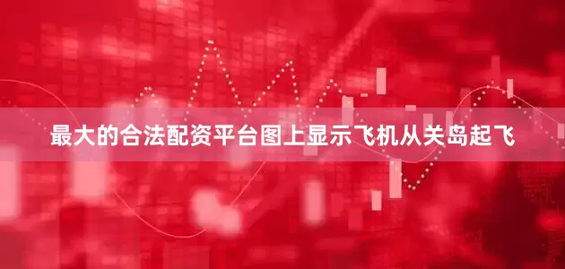 最大的合法配资平台图上显示飞机从关岛起飞