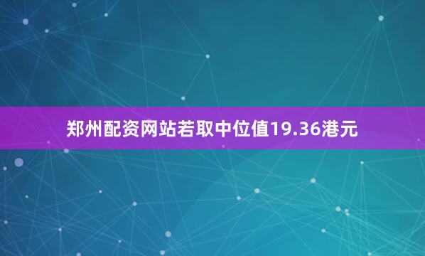 郑州配资网站若取中位值19.36港元