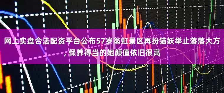 网上实盘合法配资平台公布57岁翁虹景区再扮猫妖举止落落大方, 保养得当的她颜值依旧很高