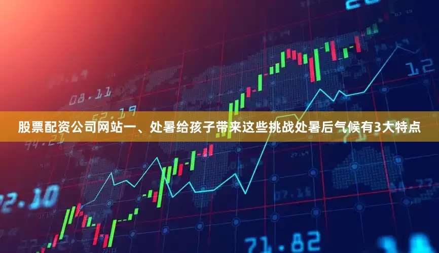 股票配资公司网站一、处暑给孩子带来这些挑战处暑后气候有3大特点