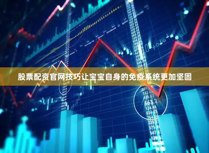 股票配资官网技巧让宝宝自身的免疫系统更加坚固