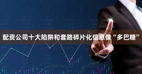 配资公司十大陷阱和套路碎片化信息像“多巴糖”