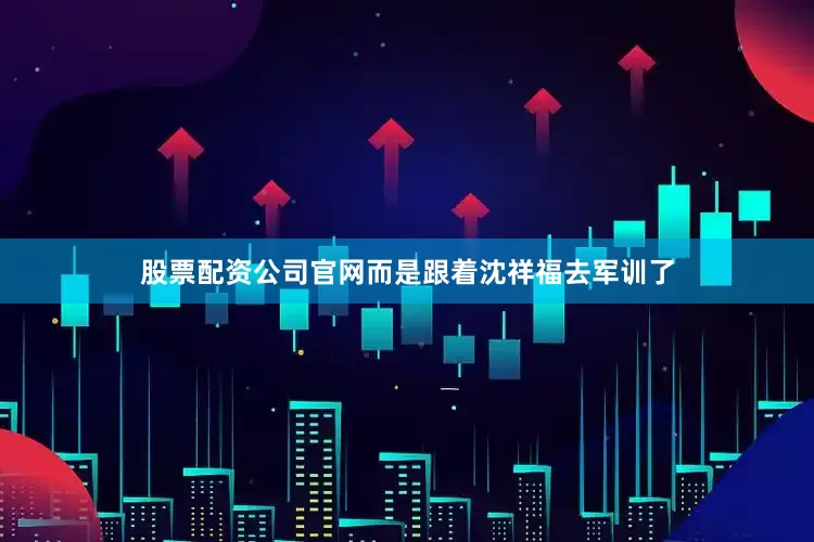 股票配资公司官网而是跟着沈祥福去军训了