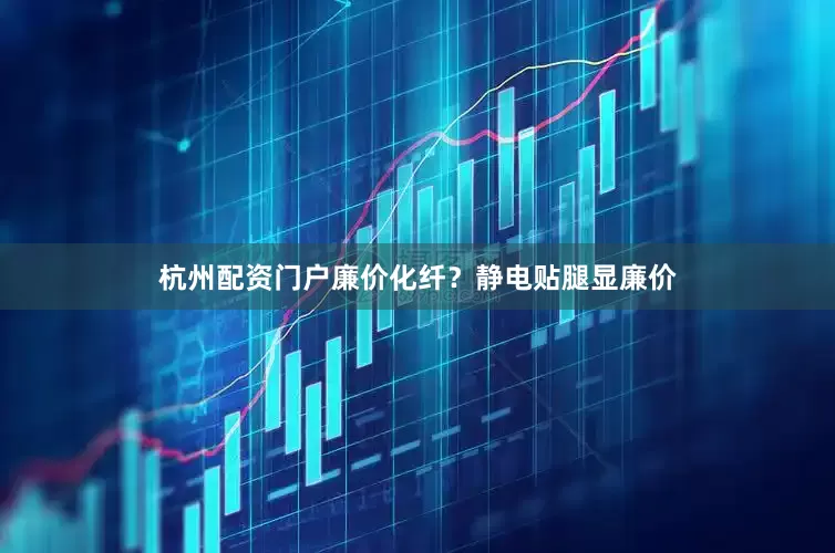 杭州配资门户廉价化纤？静电贴腿显廉价