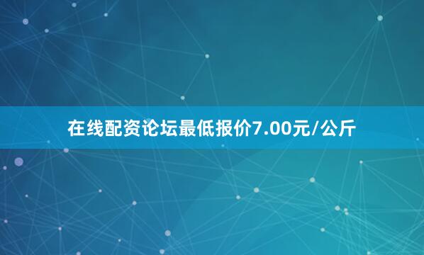 在线配资论坛最低报价7.00元/公斤